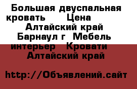 Большая двуспальная кровать!   › Цена ­ 5 500 - Алтайский край, Барнаул г. Мебель, интерьер » Кровати   . Алтайский край